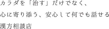 カラダを「治す」だけでなく、 心に寄り添う、安心して何でも話せる 漢方相談店