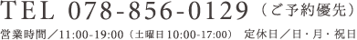 TEL 078-856-0129（ご予約優先） 営業時間／10:00-19:00（土曜日 -17:00） 定休日／日曜・月曜・祝日