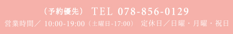 TEL 078-856-0129 営業時間／11:00-19:00（土曜日完全予約 10:00-17:00） 定休日／日曜・月曜・祝日